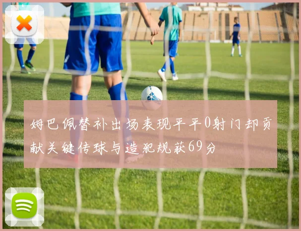 姆巴佩替补出场表现平平0射门却贡献关键传球与造犯规获69分
