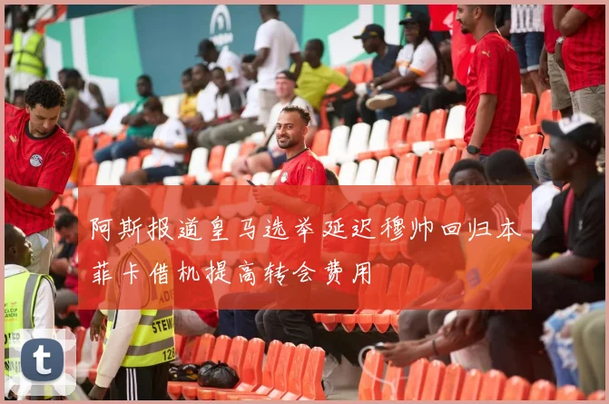 阿斯报道皇马选举延迟穆帅回归本菲卡借机提高转会费用