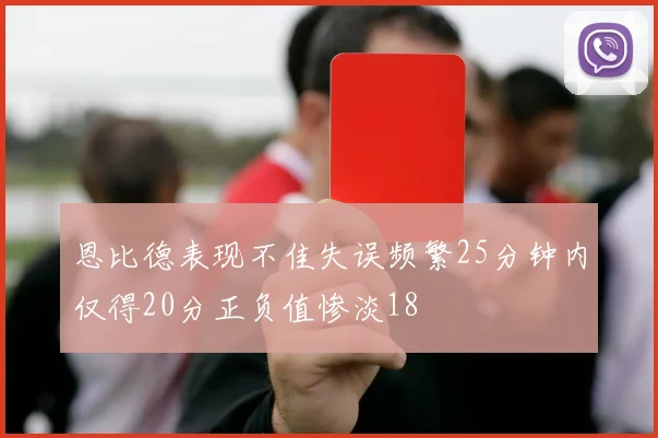 恩比德表现不佳失误频繁25分钟内仅得20分正负值惨淡18