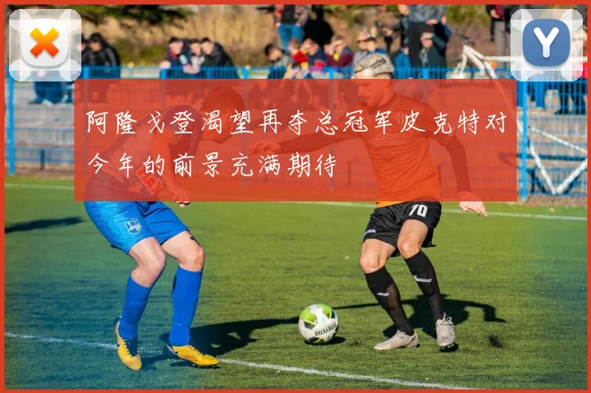 阿隆戈登渴望再夺总冠军皮克特对今年的前景充满期待