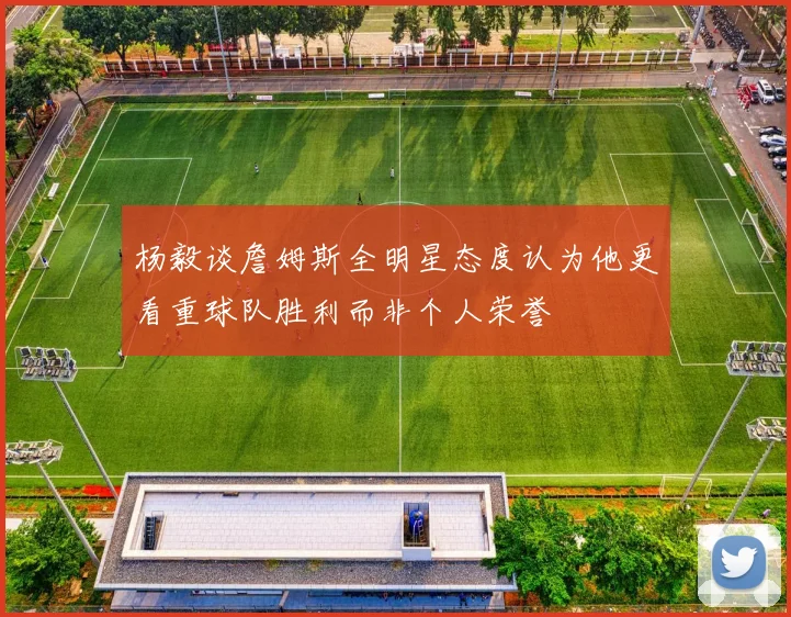 杨毅谈詹姆斯全明星态度认为他更看重球队胜利而非个人荣誉