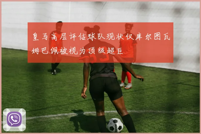 皇马高层评估球队现状仅库尔图瓦姆巴佩被视为顶级超巨