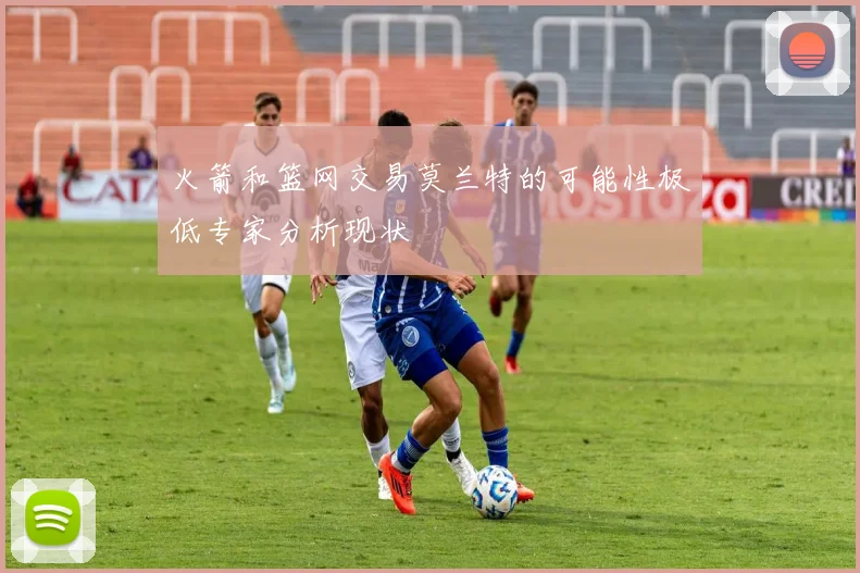 火箭和篮网交易莫兰特的可能性极低专家分析现状