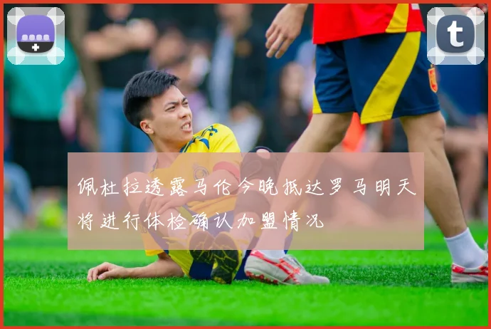 佩杜拉透露马伦今晚抵达罗马明天将进行体检确认加盟情况