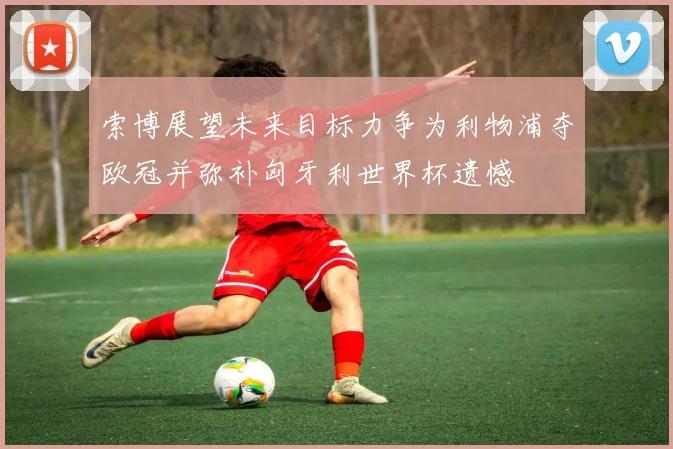 索博展望未来目标力争为利物浦夺欧冠并弥补匈牙利世界杯遗憾