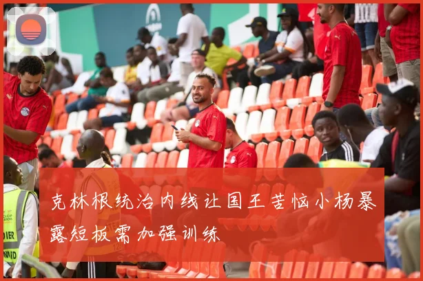 克林根统治内线让国王苦恼小杨暴露短板需加强训练