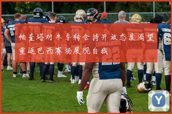帕奎塔对冬季转会持开放态度渴望重返巴西赛场展现自我