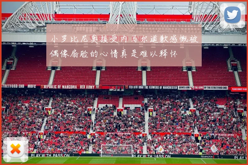 小罗比尼奥接受内马尔道歉感慨被偶像扇脸的心情真是难以释怀