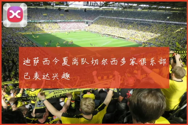迪萨西今夏离队切尔西多家俱乐部已表达兴趣