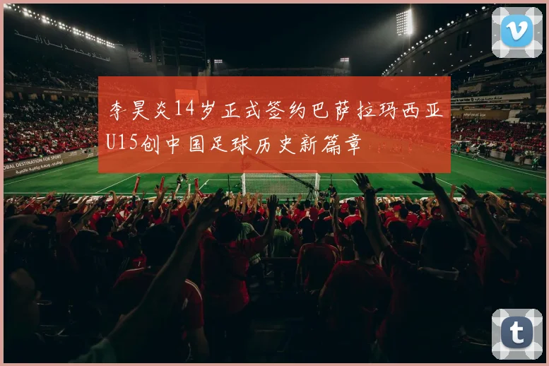 李昊炎14岁正式签约巴萨拉玛西亚U15创中国足球历史新篇章