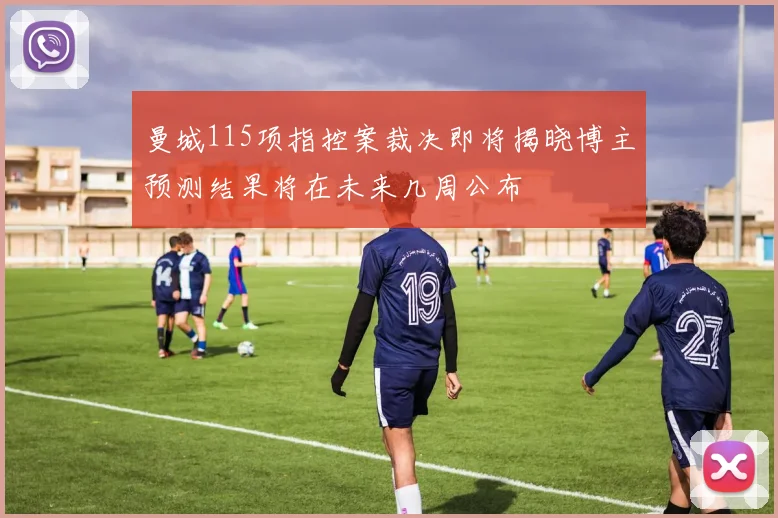 曼城115项指控案裁决即将揭晓博主预测结果将在未来几周公布