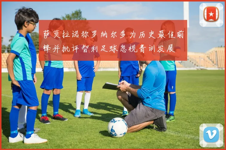 萨莫拉诺称罗纳尔多为历史最佳前锋并批评智利足球忽视青训发展