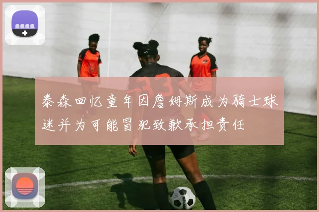 泰森回忆童年因詹姆斯成为骑士球迷并为可能冒犯致歉承担责任