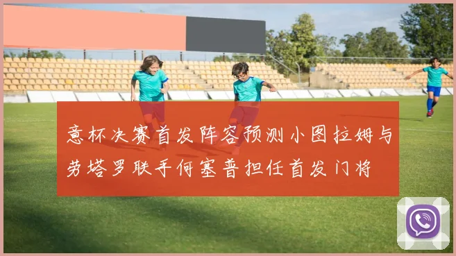 意杯决赛首发阵容预测小图拉姆与劳塔罗联手何塞普担任首发门将