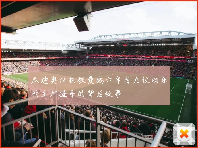 瓜迪奥拉执教曼城六年与九位切尔西主帅握手的背后故事