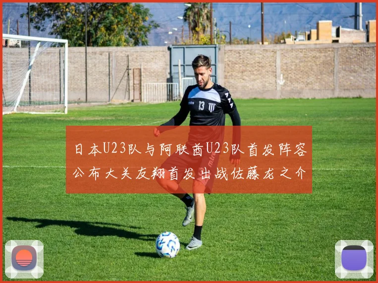 日本U23队与阿联酋U23队首发阵容公布大关友翔首发出战佐藤龙之介替补待命