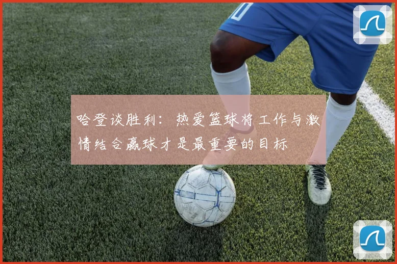 哈登谈胜利：热爱篮球将工作与激情结合赢球才是最重要的目标