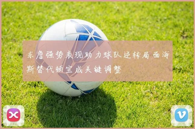 东詹强势表现助力球队逆转局面海斯替代顿宝成关键调整