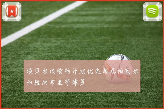埃贝尔谈续约计划优先考虑帕瓦尔和格纳布里等球员