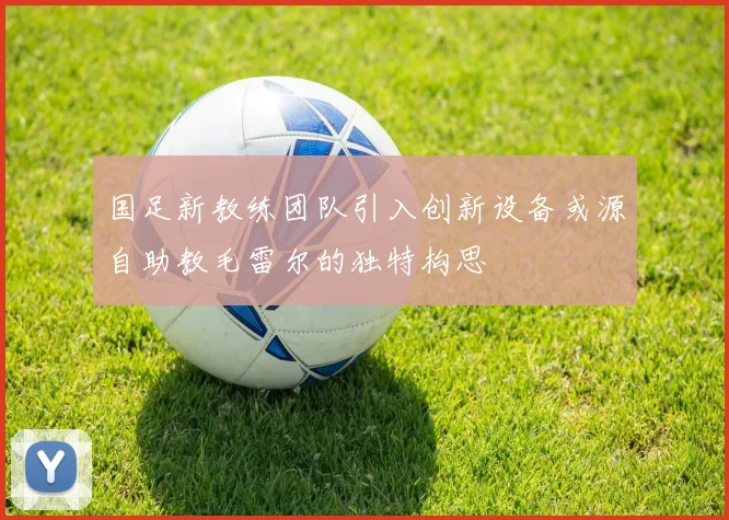 国足新教练团队引入创新设备或源自助教毛雷尔的独特构思