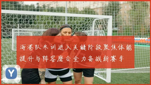 海港队冬训进入关键阶段聚焦体能提升与阵容磨合全力备战新赛季